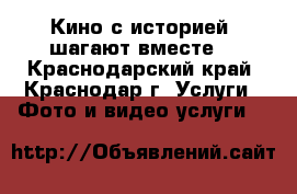 Кино с историей  шагают вместе. - Краснодарский край, Краснодар г. Услуги » Фото и видео услуги   